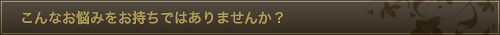 こんなお悩みをお持ちではありませんか